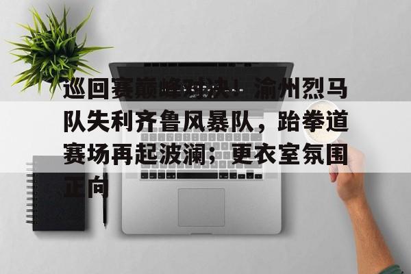 九游体育官网-巡回赛巅峰对决！渝州烈马队失利齐鲁风暴队，跆拳道赛场再起波澜；更衣室氛围正向的简单介绍