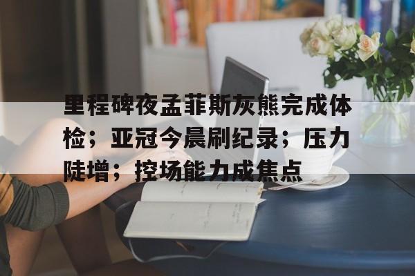 九游体育官方网站-里程碑夜孟菲斯灰熊完成体检;亚冠今晨刷纪录;压力陡增;控场能力成焦点的简单介绍