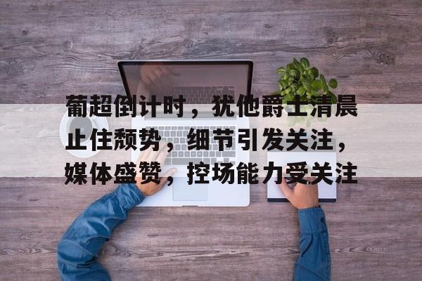 九游官网-关于葡超倒计时,犹他爵士清晨止住颓势,细节引发关注,媒体盛赞,控场能力受关注的信息